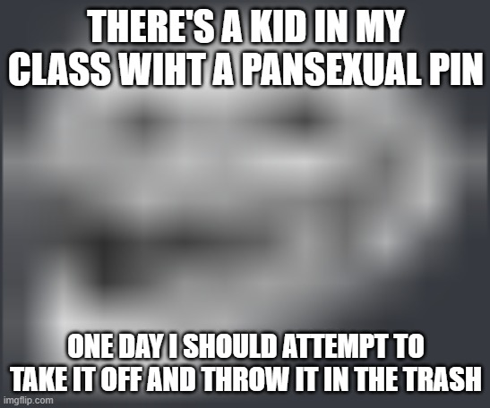 very funny | THERE'S A KID IN MY CLASS WIHT A PANSEXUAL PIN; ONE DAY I SHOULD ATTEMPT TO TAKE IT OFF AND THROW IT IN THE TRASH | image tagged in extremely low quality troll face | made w/ Imgflip meme maker