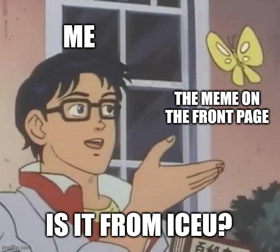 For real | ME; THE MEME ON THE FRONT PAGE; IS IT FROM ICEU? | image tagged in memes,is this a pigeon | made w/ Imgflip meme maker