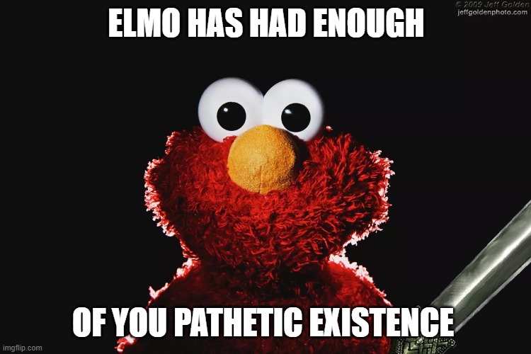 elmo has had enough | ELMO HAS HAD ENOUGH; OF YOU PATHETIC EXISTENCE | image tagged in elmo | made w/ Imgflip meme maker