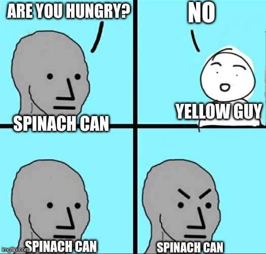 Idk what to put here honestly | NO; ARE YOU HUNGRY? YELLOW GUY; SPINACH CAN; SPINACH CAN; SPINACH CAN | image tagged in npc meme | made w/ Imgflip meme maker
