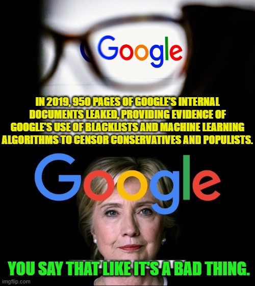 Needless to say . . . Mainstream Media turned a blind eye. | IN 2019, 950 PAGES OF GOOGLE'S INTERNAL DOCUMENTS LEAKED, PROVIDING EVIDENCE OF GOOGLE'S USE OF BLACKLISTS AND MACHINE LEARNING ALGORITHMS TO CENSOR CONSERVATIVES AND POPULISTS. YOU SAY THAT LIKE IT'S A BAD THING. | image tagged in truth | made w/ Imgflip meme maker