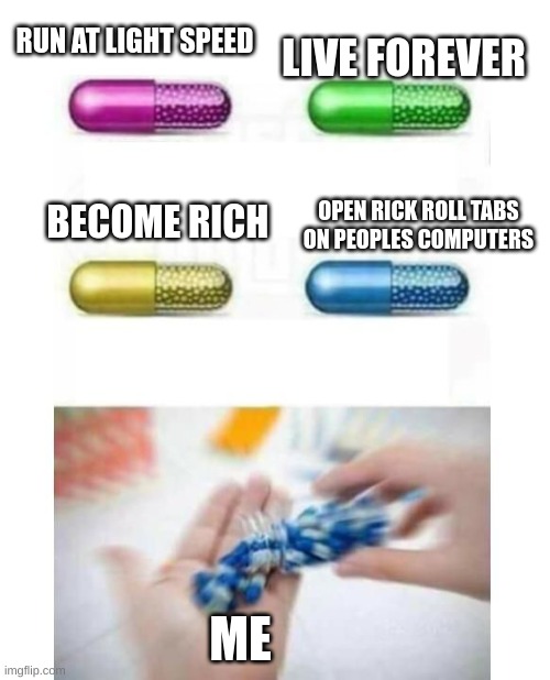 your new prescription will be 5478748574$ | LIVE FOREVER; RUN AT LIGHT SPEED; BECOME RICH; OPEN RICK ROLL TABS ON PEOPLES COMPUTERS; ME | image tagged in blank pills meme | made w/ Imgflip meme maker