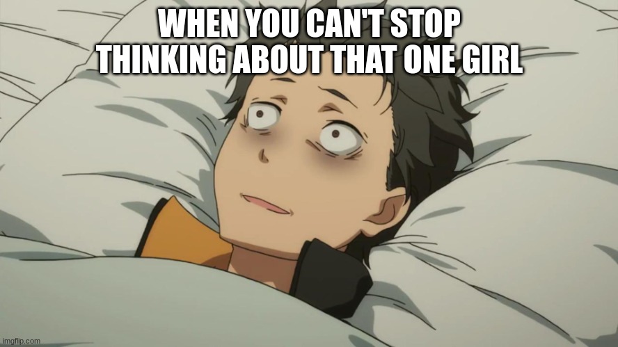re:zero subaru | WHEN YOU CAN'T STOP THINKING ABOUT THAT ONE GIRL | image tagged in re zero subaru | made w/ Imgflip meme maker