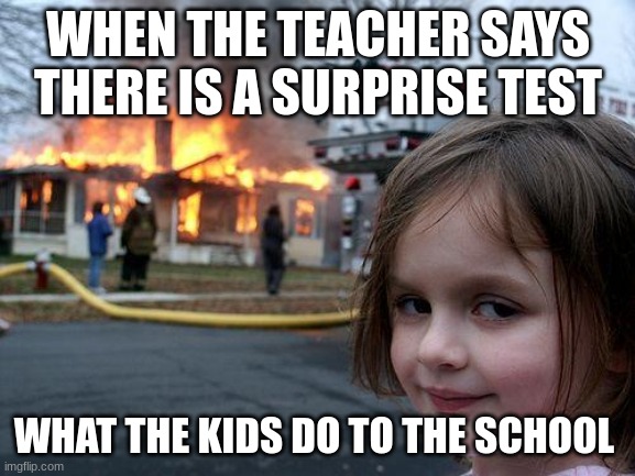 Disaster Girl | WHEN THE TEACHER SAYS THERE IS A SURPRISE TEST; WHAT THE KIDS DO TO THE SCHOOL | image tagged in memes,disaster girl | made w/ Imgflip meme maker