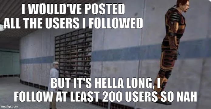 list too long | I WOULD'VE POSTED ALL THE USERS I FOLLOWED; BUT IT'S HELLA LONG, I FOLLOW AT LEAST 200 USERS SO NAH | image tagged in gordon freeman bunnyhopping | made w/ Imgflip meme maker