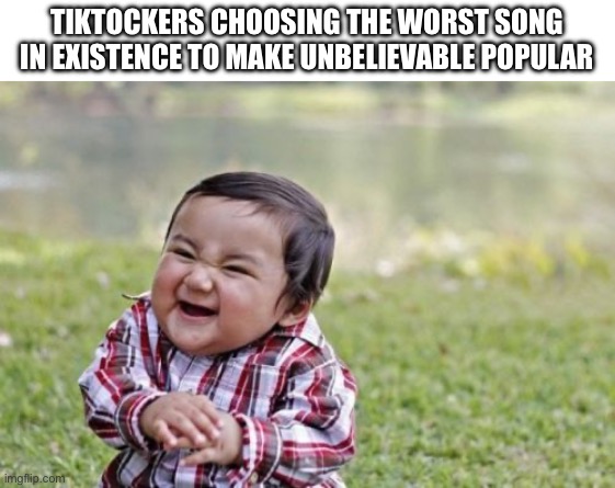 Why do they like them | TIKTOCKERS CHOOSING THE WORST SONG IN EXISTENCE TO MAKE UNBELIEVABLE POPULAR | image tagged in memes,evil toddler,tiktok | made w/ Imgflip meme maker