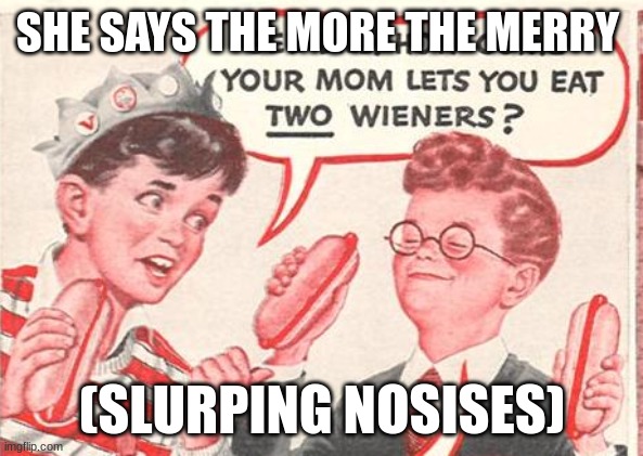 After gaming | SHE SAYS THE MORE THE MERRY; (SLURPING NOSISES) | image tagged in two wieners no bottom text | made w/ Imgflip meme maker