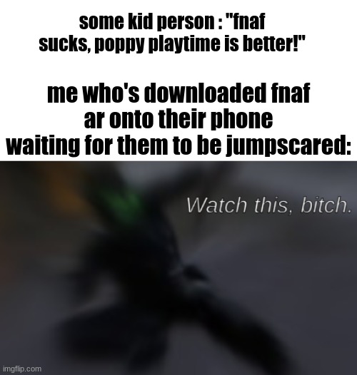Watch this, bitch | some kid person : "fnaf sucks, poppy playtime is better!"; me who's downloaded fnaf ar onto their phone waiting for them to be jumpscared: | image tagged in watch this bitch | made w/ Imgflip meme maker