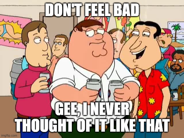 Don't feel bad | DON'T FEEL BAD; GEE, I NEVER THOUGHT OF IT LIKE THAT | image tagged in family guy,family guy peter,quagmire family guy | made w/ Imgflip meme maker