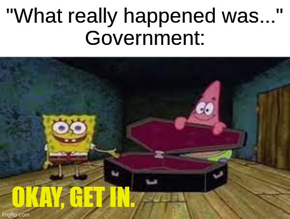 tell me it's not true | "What really happened was..."
Government:; OKAY, GET IN. | image tagged in okay get in,msmg | made w/ Imgflip meme maker