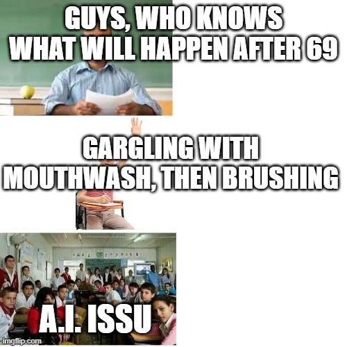 69 | GUYS, WHO KNOWS WHAT WILL HAPPEN AFTER 69; GARGLING WITH MOUTHWASH, THEN BRUSHING; A.I. ISSU | image tagged in teacher asked students then student raises his hand then the wh,69,brushing | made w/ Imgflip meme maker
