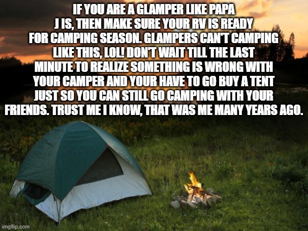 Camping...It's In Tents | IF YOU ARE A GLAMPER LIKE PAPA J IS, THEN MAKE SURE YOUR RV IS READY FOR CAMPING SEASON. GLAMPERS CAN'T CAMPING LIKE THIS, LOL! DON'T WAIT TILL THE LAST MINUTE TO REALIZE SOMETHING IS WRONG WITH YOUR CAMPER AND YOUR HAVE TO GO BUY A TENT JUST SO YOU CAN STILL GO CAMPING WITH YOUR FRIENDS. TRUST ME I KNOW, THAT WAS ME MANY YEARS AGO. | image tagged in camping it's in tents | made w/ Imgflip meme maker