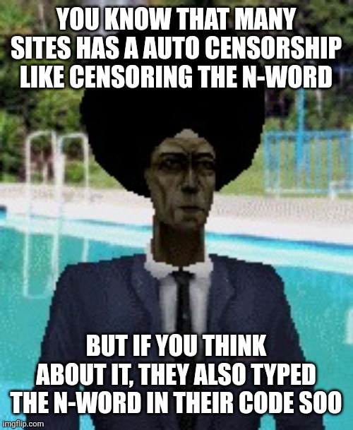 afro gman | YOU KNOW THAT MANY SITES HAS A AUTO CENSORSHIP LIKE CENSORING THE N-WORD; BUT IF YOU THINK ABOUT IT, THEY ALSO TYPED THE N-WORD IN THEIR CODE SOO | image tagged in afro gman | made w/ Imgflip meme maker