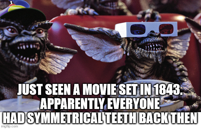 Anachronism | JUST SEEN A MOVIE SET IN 1843.
APPARENTLY EVERYONE HAD SYMMETRICAL TEETH BACK THEN | image tagged in film critic gremlins | made w/ Imgflip meme maker