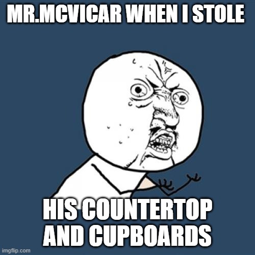 how my teacher feels today | MR.MCVICAR WHEN I STOLE; HIS COUNTERTOP AND CUPBOARDS | image tagged in memes,y u no | made w/ Imgflip meme maker