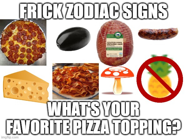 comment your favorite | FRICK ZODIAC SIGNS; WHAT'S YOUR FAVORITE PIZZA TOPPING? | image tagged in pizza | made w/ Imgflip meme maker