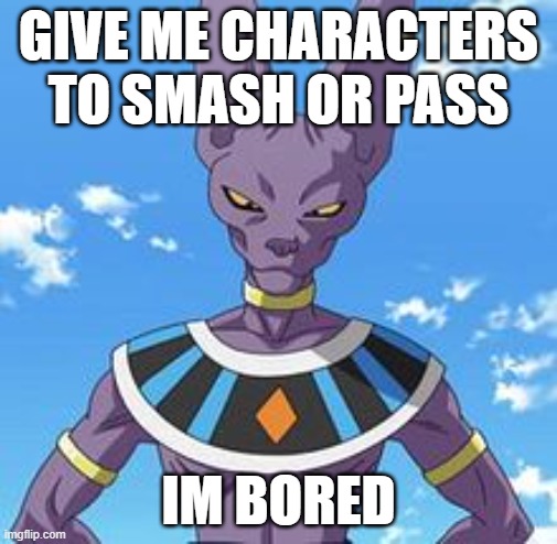 trend | GIVE ME CHARACTERS TO SMASH OR PASS; IM BORED | image tagged in lord beerus | made w/ Imgflip meme maker