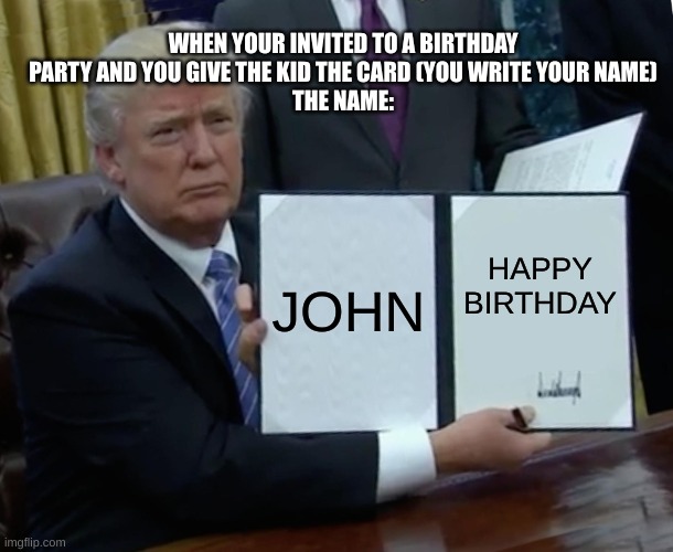 HAPPY BIRTHDAY! | WHEN YOUR INVITED TO A BIRTHDAY PARTY AND YOU GIVE THE KID THE CARD (YOU WRITE YOUR NAME)
THE NAME:; JOHN; HAPPY BIRTHDAY | image tagged in memes,trump bill signing,fun,upvote,funny | made w/ Imgflip meme maker
