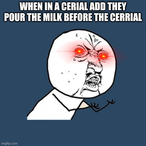 Y U No |  WHEN IN A CERIAL ADD THEY POUR THE MILK BEFORE THE CERRIAL | image tagged in memes,y u no | made w/ Imgflip meme maker