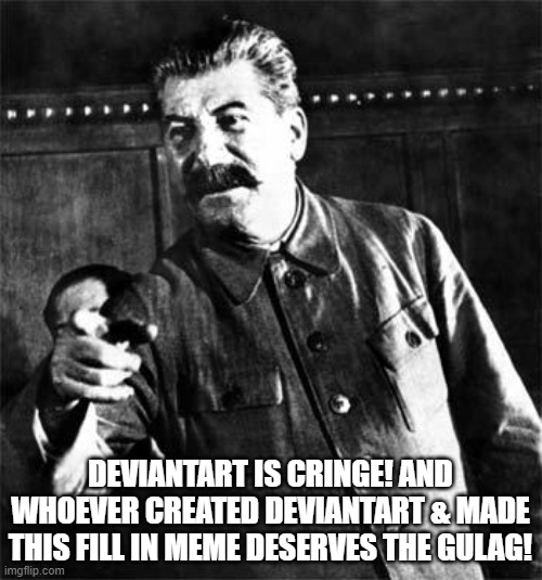 Stalin | DEVIANTART IS CRINGE! AND WHOEVER CREATED DEVIANTART & MADE THIS FILL IN MEME DESERVES THE GULAG! | image tagged in stalin | made w/ Imgflip meme maker