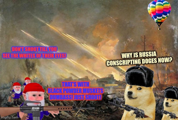Gnome counteroffensive | DON'T SHOOT TILL YOU SEE THE WHITES OF THEIR EYES! WHY IS RUSSIA CONSCRIPTING DOGES NOW? THAT'S WITH BLACK POWDER MUSKETS DUMBASS! JUST SHOOT! | image tagged in gnomes,gnome war 2,stop it get some help | made w/ Imgflip meme maker
