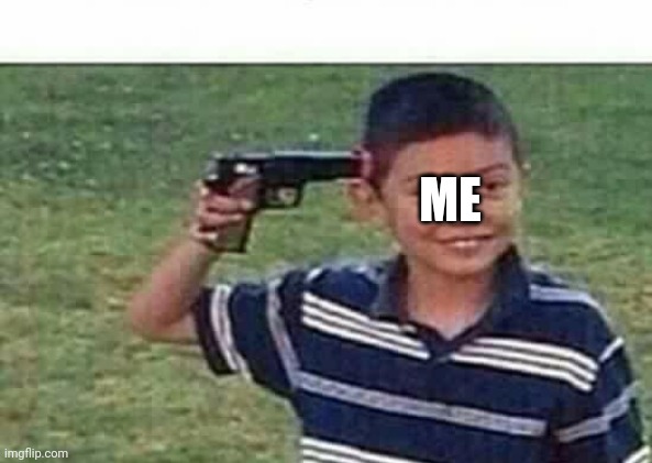 gun to head | ME | image tagged in gun to head | made w/ Imgflip meme maker