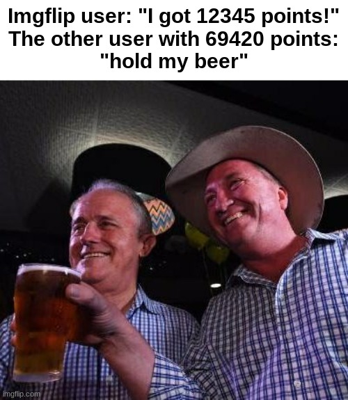 uh oh stinky |  Imgflip user: "I got 12345 points!"

The other user with 69420 points:
"hold my beer" | image tagged in hold my beer,69420 | made w/ Imgflip meme maker