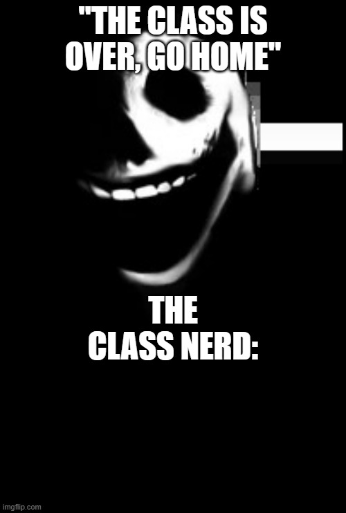 Nerds be like | "THE CLASS IS OVER, GO HOME"; THE CLASS NERD: | image tagged in jack | made w/ Imgflip meme maker