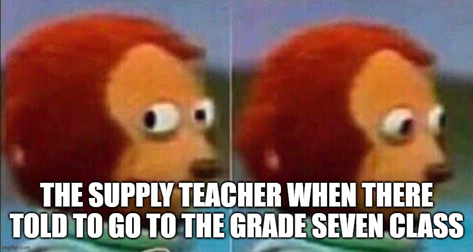 Monkey looking away | THE SUPPLY TEACHER WHEN THERE TOLD TO GO TO THE GRADE SEVEN CLASS | image tagged in monkey looking away | made w/ Imgflip meme maker