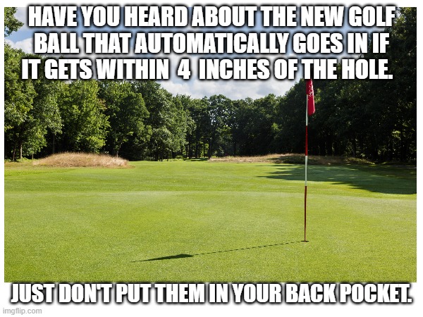 New Golf Ball |  HAVE YOU HEARD ABOUT THE NEW GOLF BALL THAT AUTOMATICALLY GOES IN IF IT GETS WITHIN  4  INCHES OF THE HOLE. JUST DON'T PUT THEM IN YOUR BACK POCKET. | image tagged in memes,golf,warning | made w/ Imgflip meme maker
