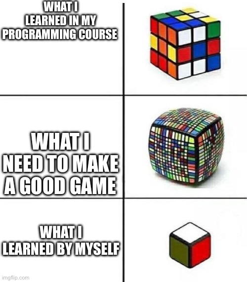 Rubik's Cube Comparison | WHAT I LEARNED IN MY PROGRAMMING COURSE; WHAT I NEED TO MAKE A GOOD GAME; WHAT I LEARNED BY MYSELF | image tagged in rubik's cube comparison | made w/ Imgflip meme maker