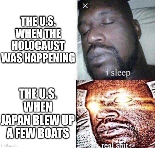 i sleep real shit | THE U.S. WHEN THE HOLOCAUST WAS HAPPENING; THE U.S. WHEN JAPAN BLEW UP A FEW BOATS | image tagged in i sleep real shit | made w/ Imgflip meme maker