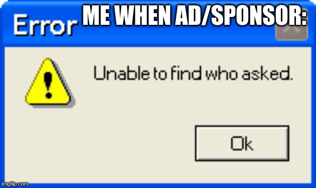 Error Unable to find who asked | ME WHEN AD/SPONSOR: | image tagged in error unable to find who asked | made w/ Imgflip meme maker