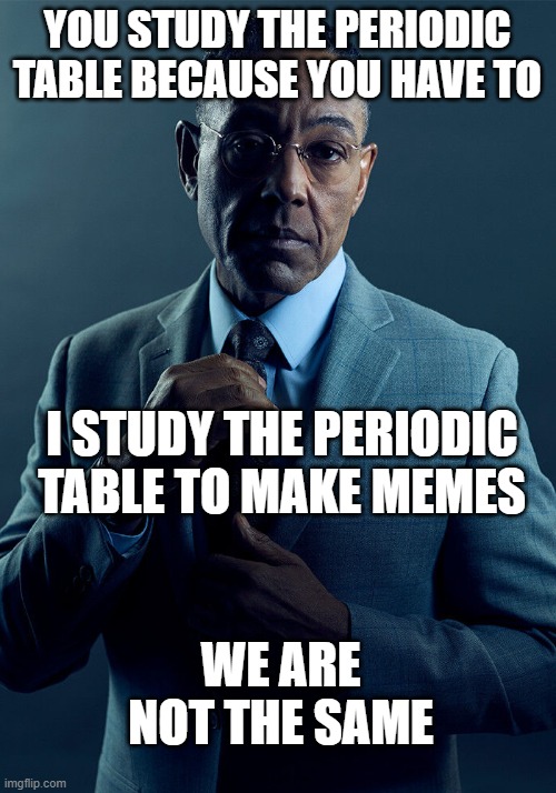 Definitely not the same. | YOU STUDY THE PERIODIC TABLE BECAUSE YOU HAVE TO; I STUDY THE PERIODIC TABLE TO MAKE MEMES; WE ARE NOT THE SAME | image tagged in gus fring we are not the same | made w/ Imgflip meme maker