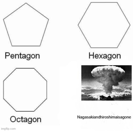 Pentagon Hexagon Octagon Meme | Nagasakiandhiroshimaisagone | image tagged in memes,pentagon hexagon octagon | made w/ Imgflip meme maker
