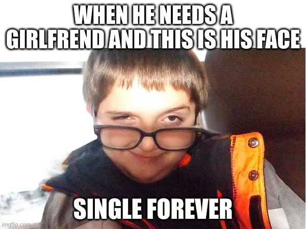 only in ohio | WHEN HE NEEDS A GIRLFREND AND THIS IS HIS FACE; SINGLE FOREVER | image tagged in help me | made w/ Imgflip meme maker