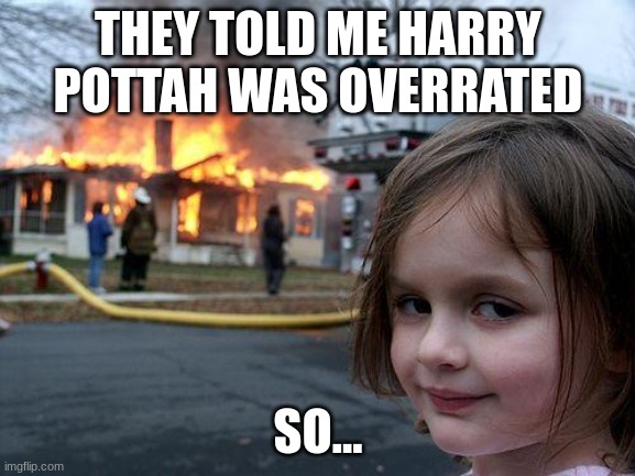 yeah | THEY TOLD ME HARRY POTTAH WAS OVERRATED; SO... | image tagged in memes,disaster girl | made w/ Imgflip meme maker