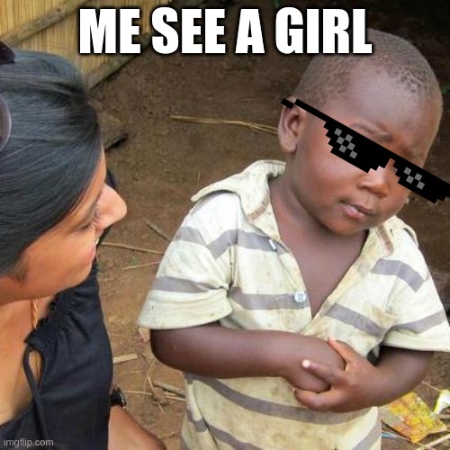 Third World Skeptical Kid | ME SEE A GIRL | image tagged in memes,third world skeptical kid | made w/ Imgflip meme maker