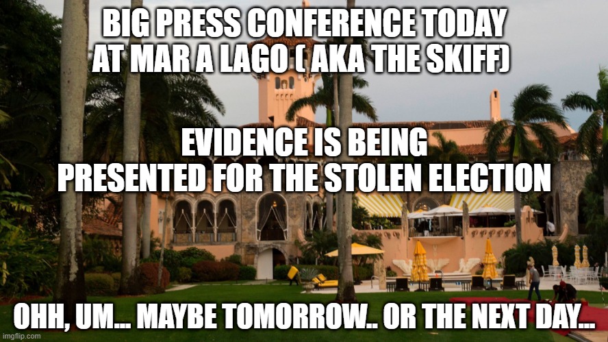 stolen docs, fake stolen election, secured location, grifting the low IQ, CULT45 | BIG PRESS CONFERENCE TODAY AT MAR A LAGO ( AKA THE SKIFF); EVIDENCE IS BEING PRESENTED FOR THE STOLEN ELECTION; OHH, UM... MAYBE TOMORROW.. OR THE NEXT DAY... | image tagged in trump's mar-a-lago | made w/ Imgflip meme maker