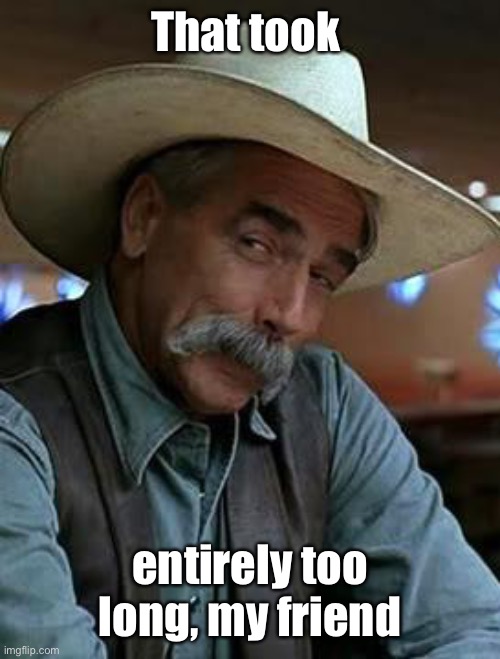 Sam Elliott | That took entirely too long, my friend | image tagged in sam elliott | made w/ Imgflip meme maker