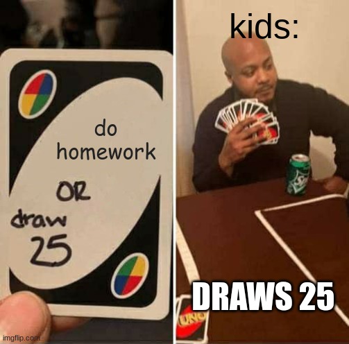 draw 25 | kids:; do homework; DRAWS 25 | image tagged in memes,uno draw 25 cards | made w/ Imgflip meme maker