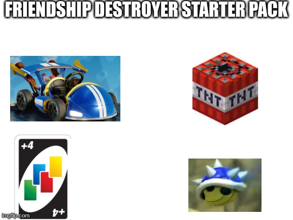 Team bandicoot Kart,Minecraft TNT,UNO draw 4 card,And Blue spiny shell | FRIENDSHIP DESTROYER STARTER PACK | image tagged in blank white template | made w/ Imgflip meme maker