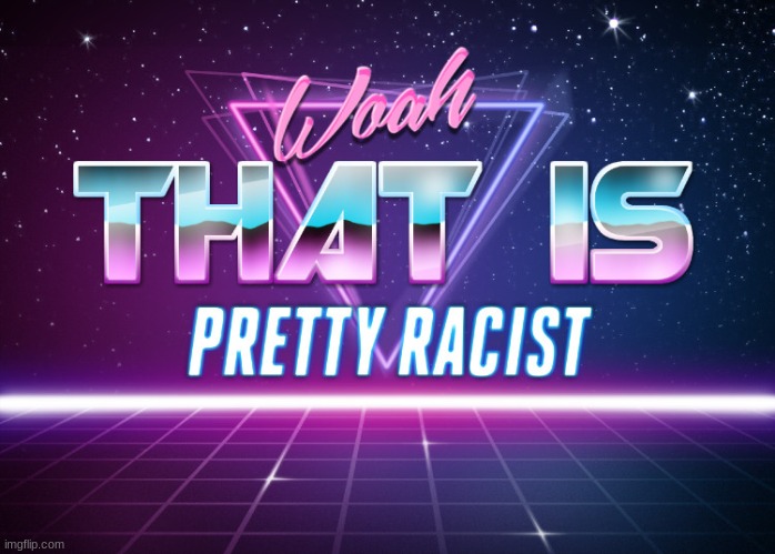 Woah that is pretty racist | image tagged in woah that is pretty racist | made w/ Imgflip meme maker