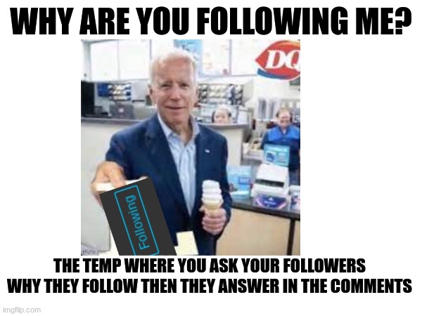 made the temp myself, heh. just trying a new idea 0_0 | WHY ARE YOU FOLLOWING ME? THE TEMP WHERE YOU ASK YOUR FOLLOWERS WHY THEY FOLLOW THEN THEY ANSWER IN THE COMMENTS | made w/ Imgflip meme maker