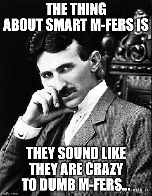 Tesla | THE THING ABOUT SMART M-FERS IS; THEY SOUND LIKE THEY ARE CRAZY TO DUMB M-FERS... | image tagged in tesla | made w/ Imgflip meme maker