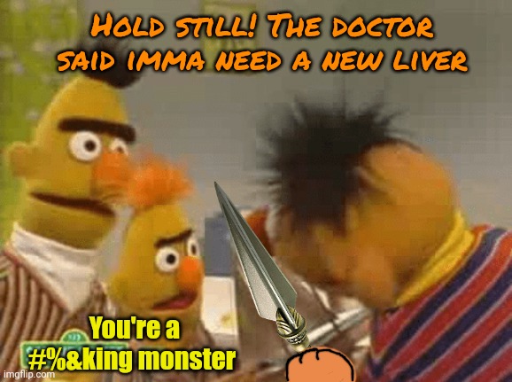 Ernie finally found an important use for Bert's nephew... | Hold still! The doctor said imma need a new liver; You're a #%&king monster | image tagged in bert and ernie,sesame street,stop it,home,surgery | made w/ Imgflip meme maker