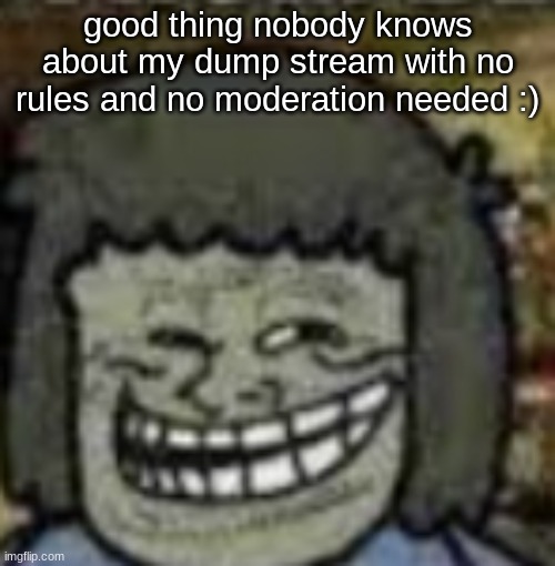 you know who else? | good thing nobody knows about my dump stream with no rules and no moderation needed :) | image tagged in you know who else | made w/ Imgflip meme maker