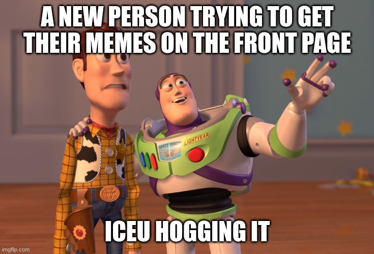 Upvote this. I don't have a reason but just do it. I wanna get on the front page but Iceu is still hogging it. | A NEW PERSON TRYING TO GET THEIR MEMES ON THE FRONT PAGE; ICEU HOGGING IT | image tagged in memes,x x everywhere | made w/ Imgflip meme maker