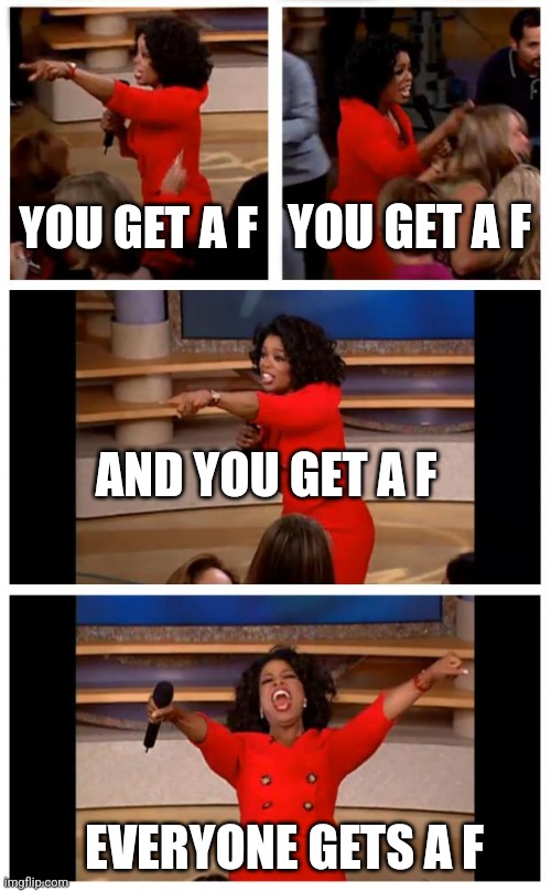 Oprah You Get A Car Everybody Gets A Car Meme | YOU GET A F; YOU GET A F; AND YOU GET A F; EVERYONE GETS A F | image tagged in memes,oprah you get a car everybody gets a car | made w/ Imgflip meme maker