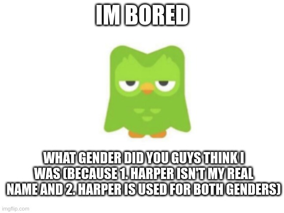 Just wondering | IM BORED; WHAT GENDER DID YOU GUYS THINK I WAS (BECAUSE 1. HARPER ISN'T MY REAL NAME AND 2. HARPER IS USED FOR BOTH GENDERS) | made w/ Imgflip meme maker